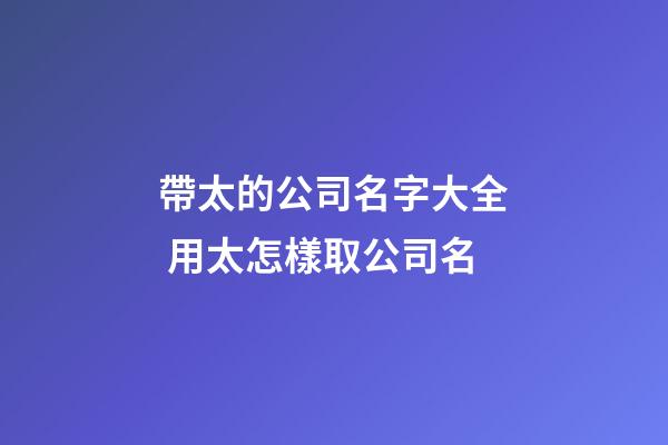 帶太的公司名字大全 用太怎樣取公司名-第1張-公司起名-玄機派